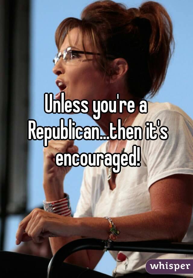 Unless you're a Republican...then it's encouraged!