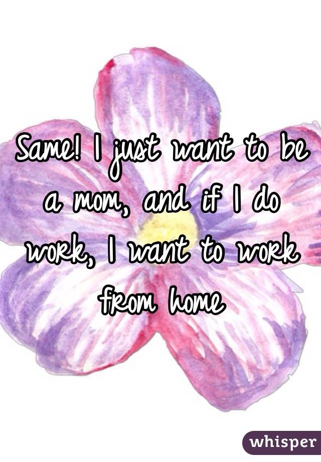 Same! I just want to be a mom, and if I do work, I want to work from home