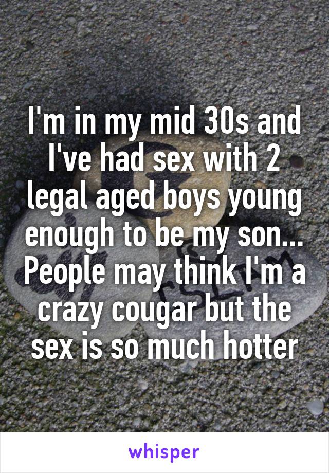 I'm in my mid 30s and I've had sex with 2 legal aged boys young enough to be my son... People may think I'm a crazy cougar but the sex is so much hotter