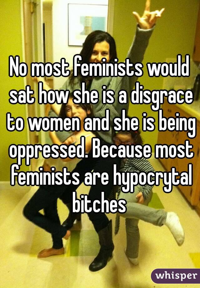 No most feminists would sat how she is a disgrace to women and she is being oppressed. Because most feminists are hypocrytal bitches 