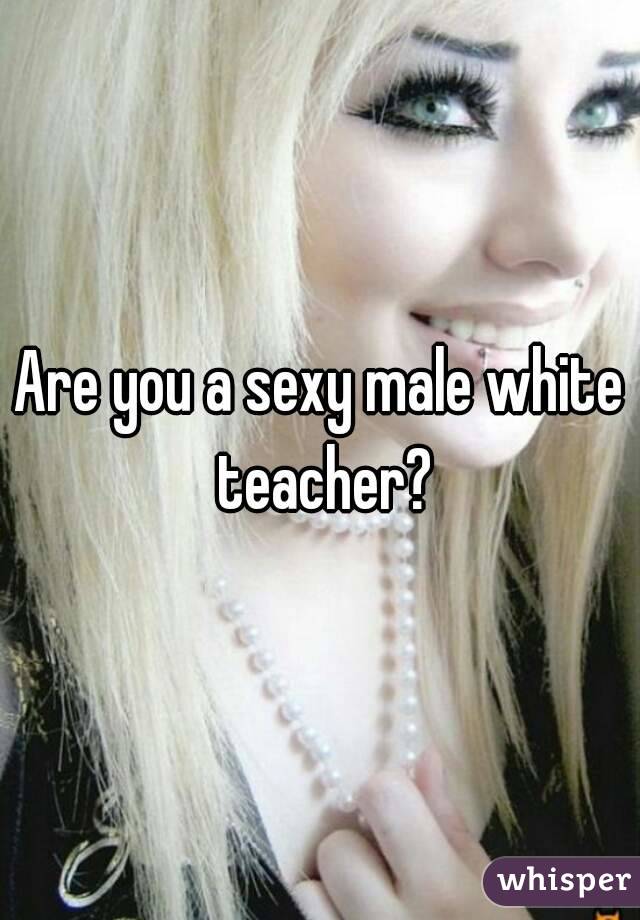 Are you a sexy male white teacher?