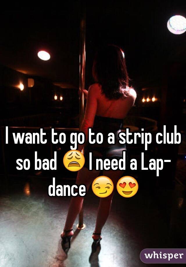 I want to go to a strip club so bad 😩 I need a Lap-dance 😏😍