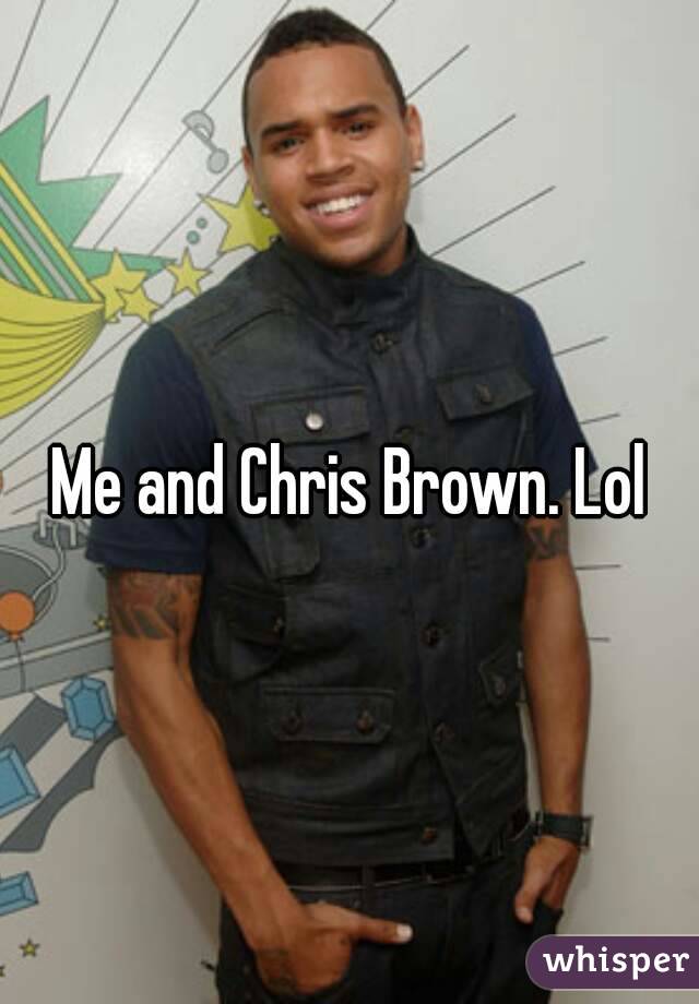 Me and Chris Brown. Lol