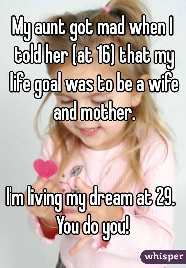 My aunt got mad when I told her (at 16) that my life goal was to be a wife and mother.


I'm living my dream at 29. 
You do you!