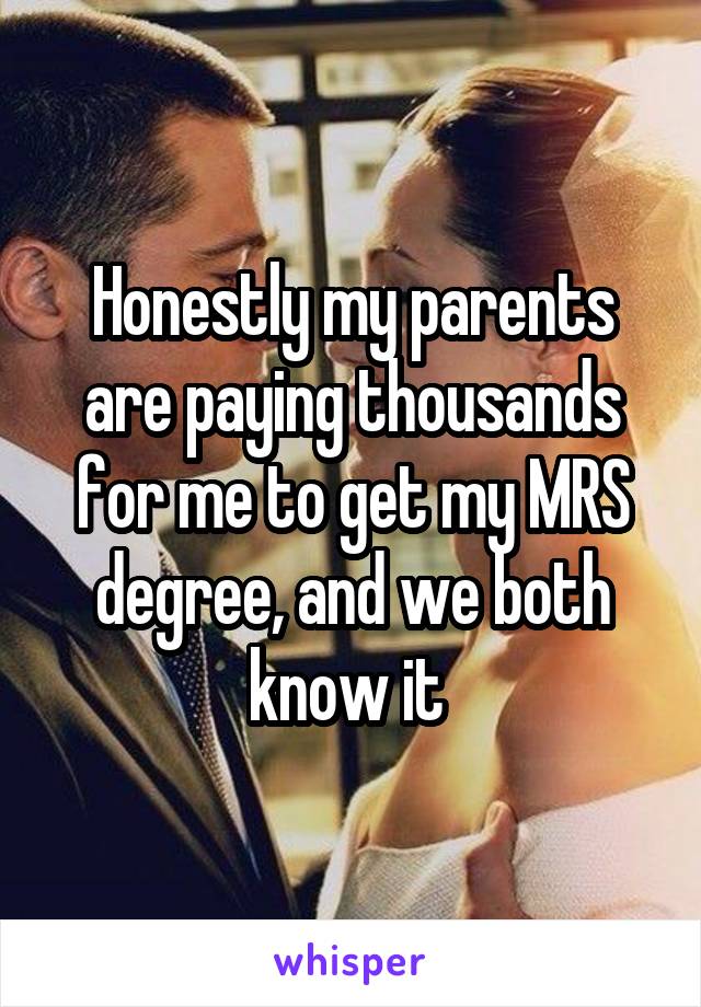 Honestly my parents are paying thousands for me to get my MRS degree, and we both know it 