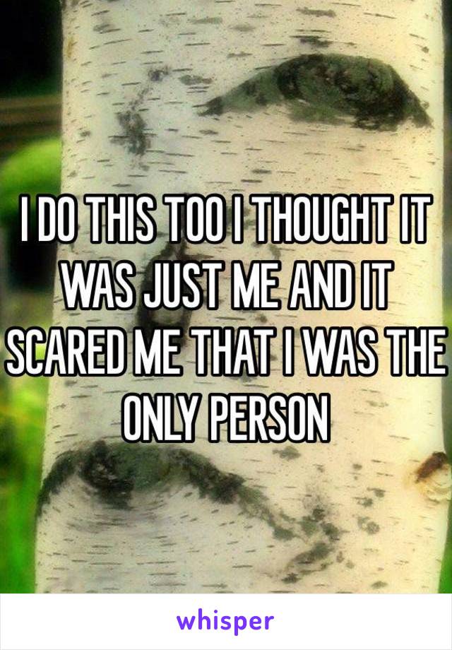 I DO THIS TOO I THOUGHT IT WAS JUST ME AND IT SCARED ME THAT I WAS THE ONLY PERSON