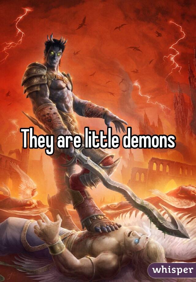 They are little demons 