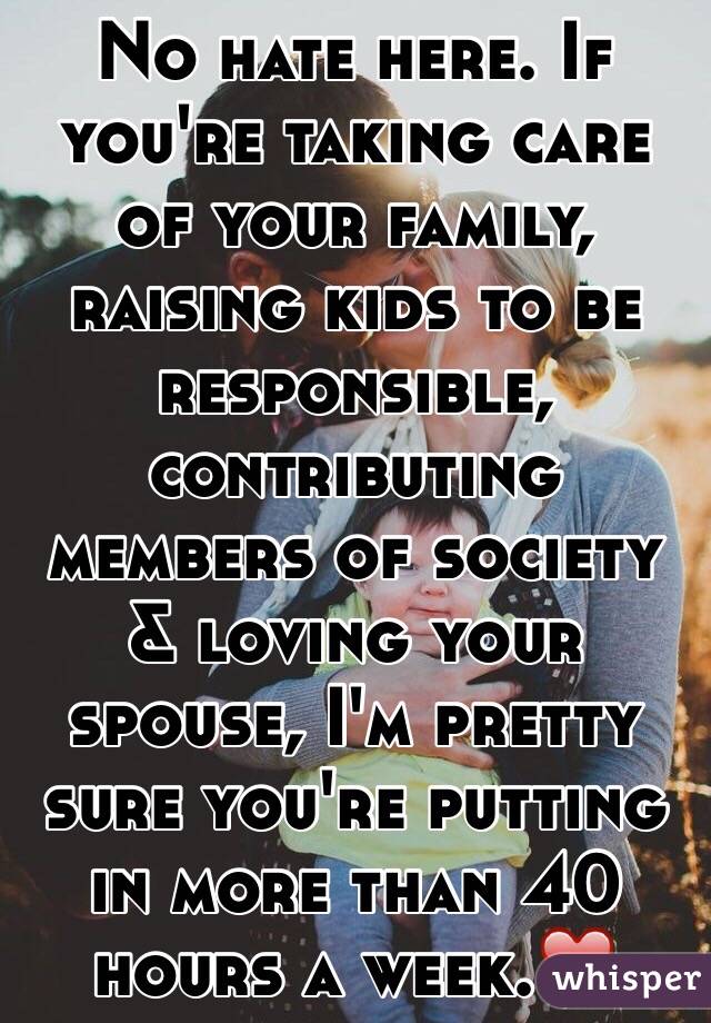 No hate here. If you're taking care of your family, raising kids to be responsible, contributing members of society & loving your spouse, I'm pretty sure you're putting in more than 40 hours a week.❤️