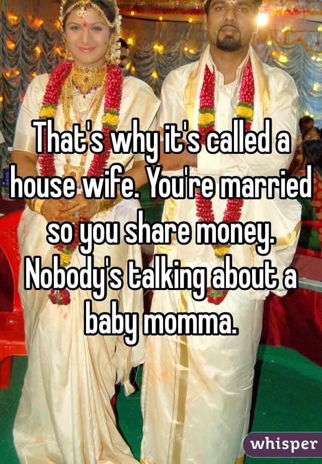 That's why it's called a house wife. You're married so you share money. Nobody's talking about a baby momma.