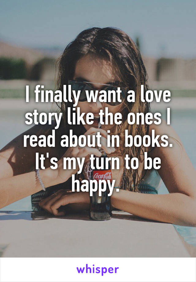 I finally want a love story like the ones I read about in books. It's my turn to be happy. 