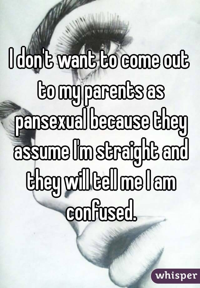 I don't want to come out to my parents as pansexual because they assume I'm straight and they will tell me I am confused.