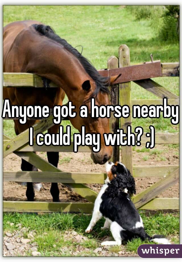 Anyone got a horse nearby I could play with? ;)