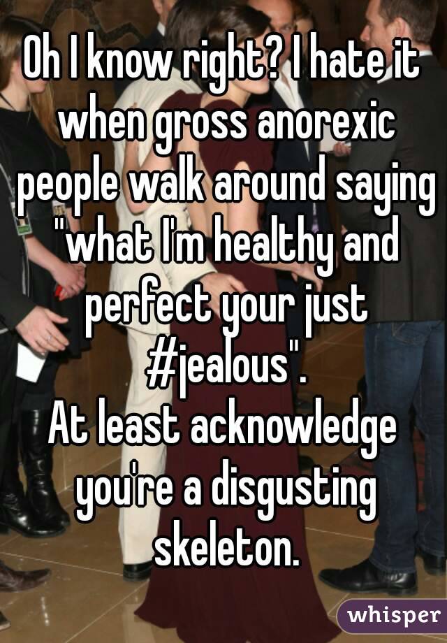 Oh I know right? I hate it when gross anorexic people walk around saying "what I'm healthy and perfect your just #jealous".
At least acknowledge you're a disgusting skeleton.