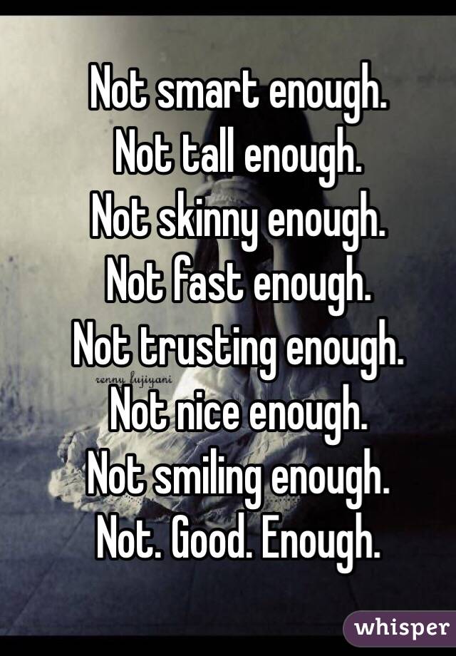                Not smart enough.
Not tall enough.
Not skinny enough.
Not fast enough.
Not trusting enough.
Not nice enough.
Not smiling enough.
Not. Good. Enough.