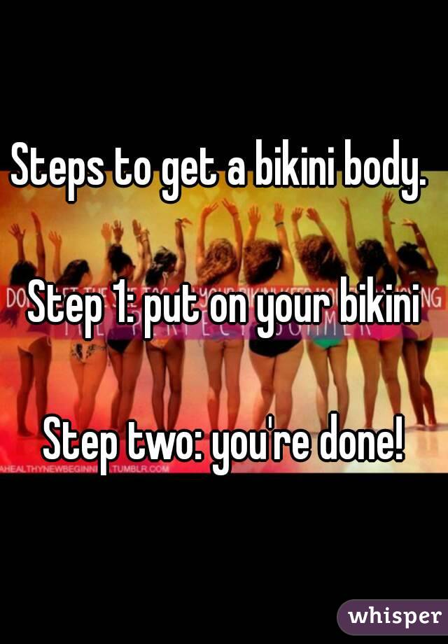Steps to get a bikini body. 

Step 1: put on your bikini

Step two: you're done!