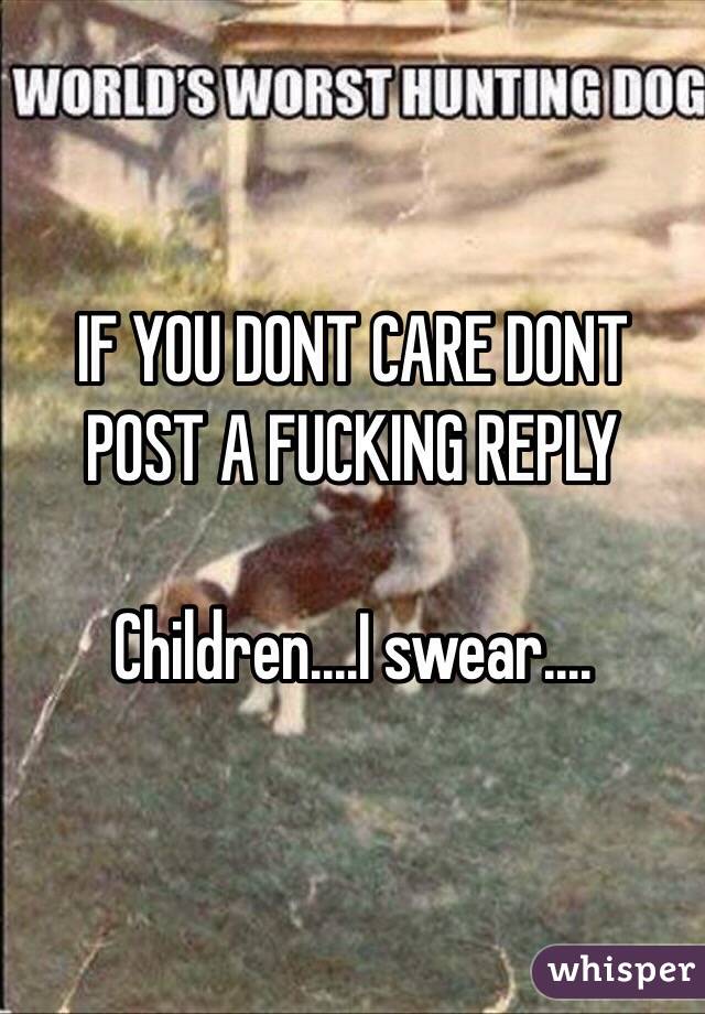 IF YOU DONT CARE DONT POST A FUCKING REPLY

Children....I swear....