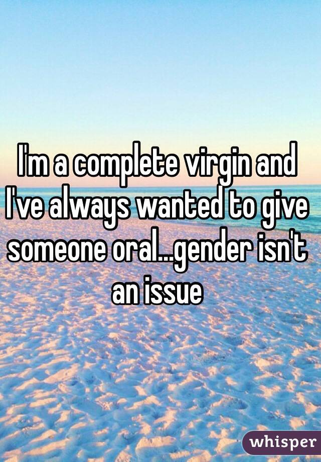 I'm a complete virgin and I've always wanted to give someone oral...gender isn't an issue
