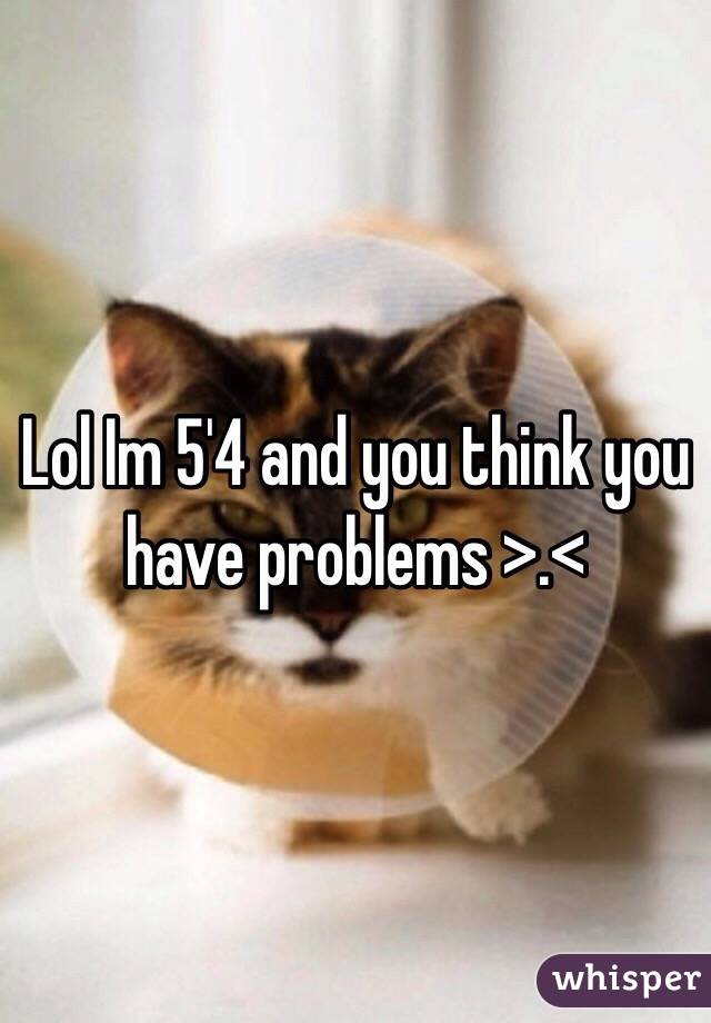 Lol Im 5'4 and you think you have problems >.<