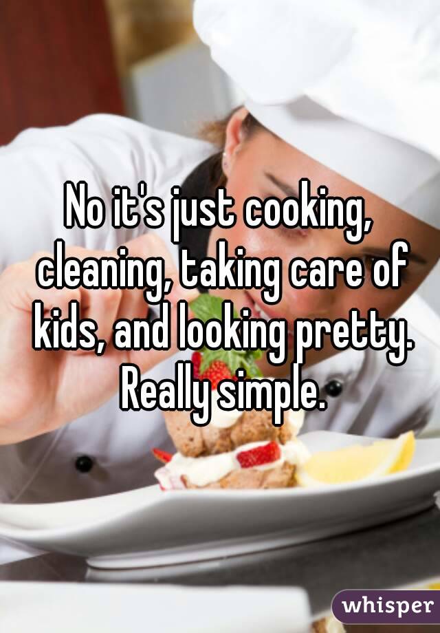 No it's just cooking, cleaning, taking care of kids, and looking pretty. Really simple.