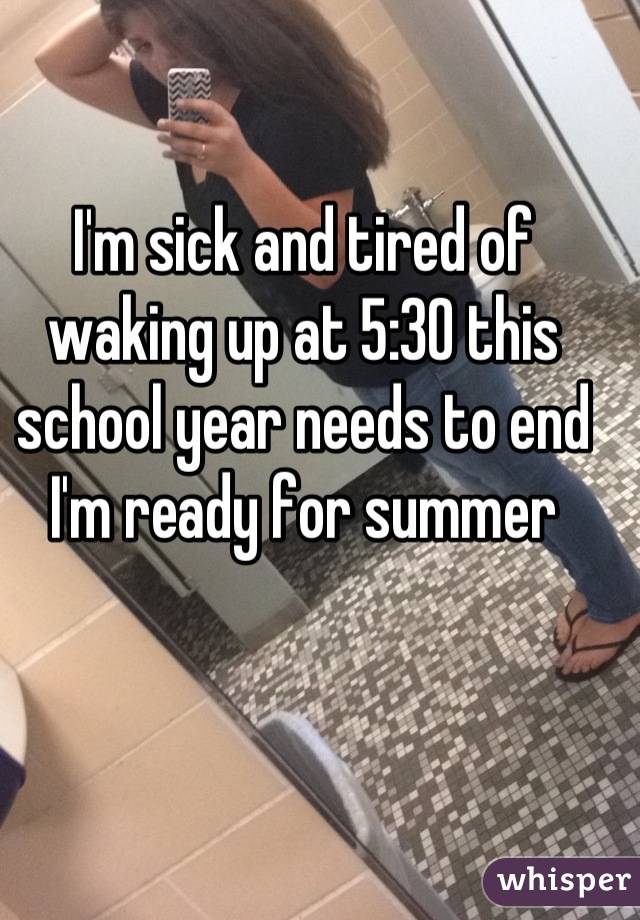 I'm sick and tired of waking up at 5:30 this school year needs to end I'm ready for summer
