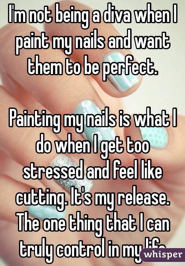 I'm not being a diva when I paint my nails and want them to be perfect. 

Painting my nails is what I do when I get too stressed and feel like cutting. It's my release. The one thing that I can truly control in my life