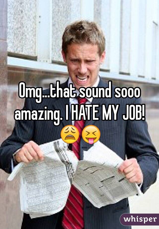 Omg...that sound sooo amazing. I HATE MY JOB! 😩😝