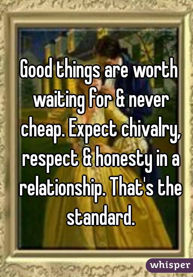 Good things are worth waiting for & never cheap. Expect chivalry, respect & honesty in a relationship. That's the standard.