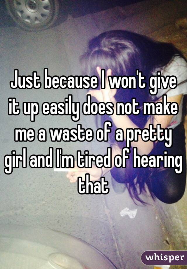 Just because I won't give it up easily does not make me a waste of a pretty girl and I'm tired of hearing that 