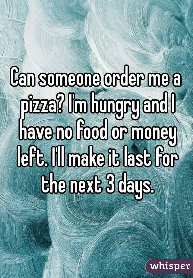 Can someone order me a pizza? I'm hungry and I have no food or money left. I'll make it last for the next 3 days.
