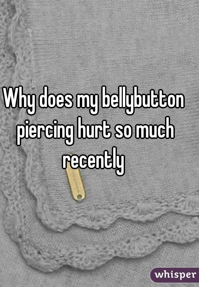 Why does my bellybutton piercing hurt so much recently