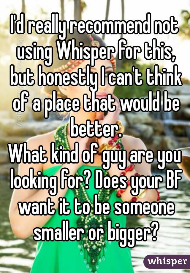I'd really recommend not using Whisper for this, but honestly I can't think of a place that would be better.
What kind of guy are you looking for? Does your BF want it to be someone smaller or bigger?