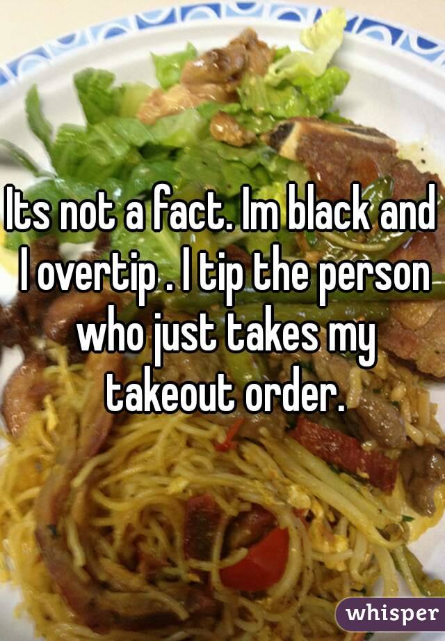 Its not a fact. Im black and I overtip . I tip the person who just takes my takeout order.