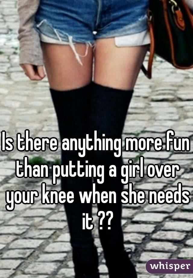 Is There Anything More Fun Than Putting A Girl Over Your Knee When She Needs It 