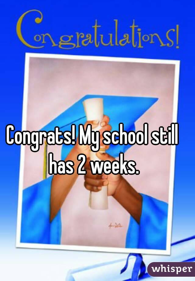 Congrats! My school still has 2 weeks.