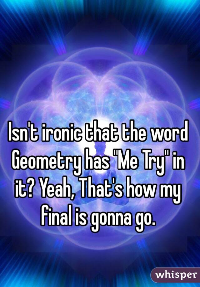 Isn't ironic that the word Geometry has "Me Try" in it? Yeah, That's how my final is gonna go.