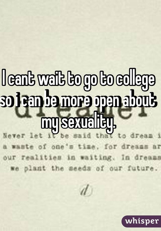 I cant wait to go to college so i can be more open about my sexuality.