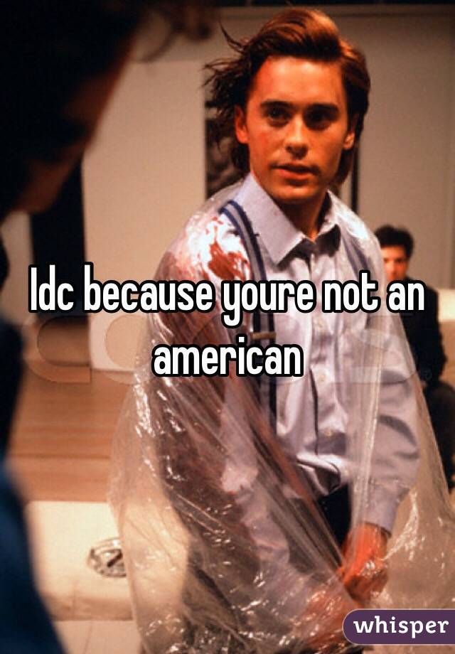 Idc because youre not an american 