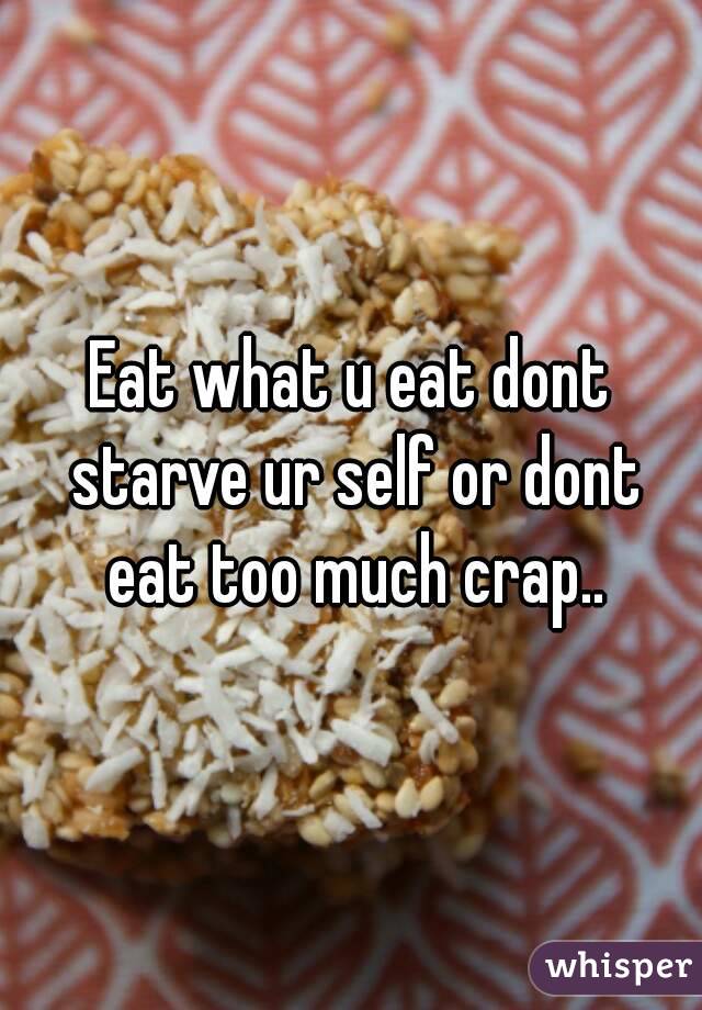 Eat what u eat dont starve ur self or dont eat too much crap..
