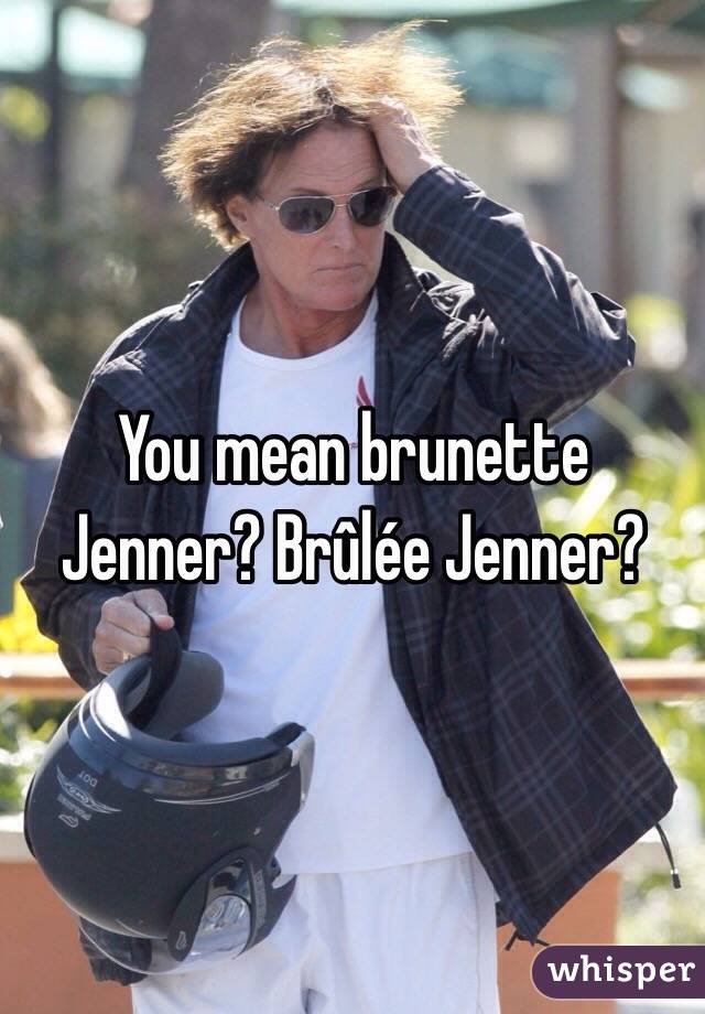 You mean brunette Jenner? Brûlée Jenner?