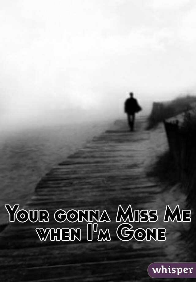 Your gonna Miss Me when I'm Gone