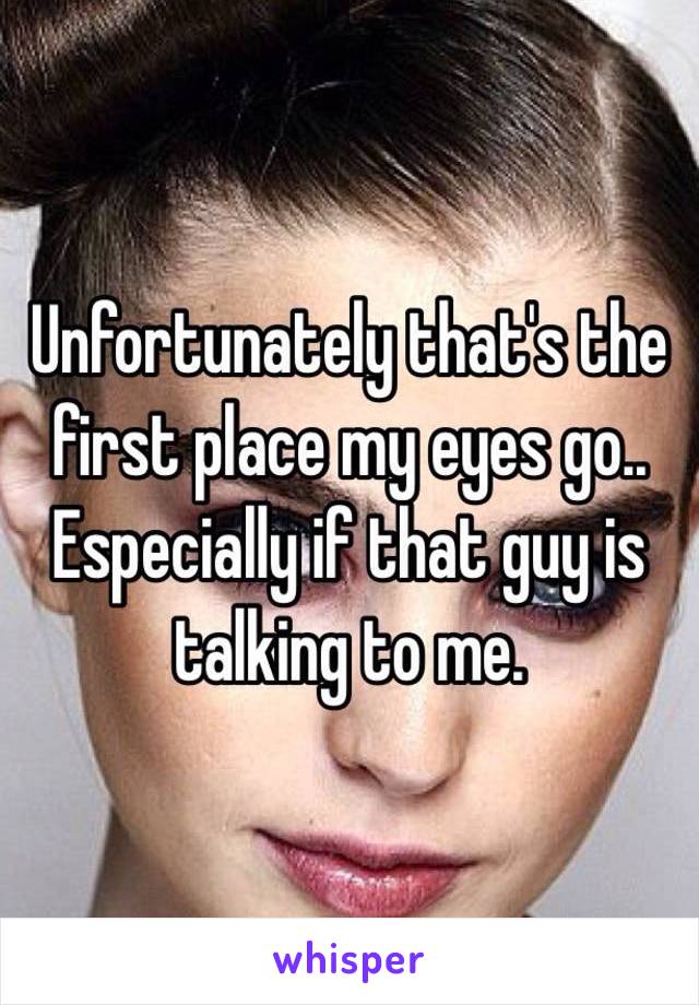 Unfortunately that's the first place my eyes go.. Especially if that guy is talking to me. 