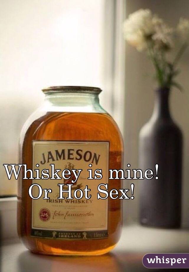 Whiskey is mine! Or Hot Sex!