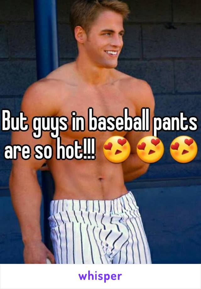 But guys in baseball pants are so hot!!! 😍😍😍