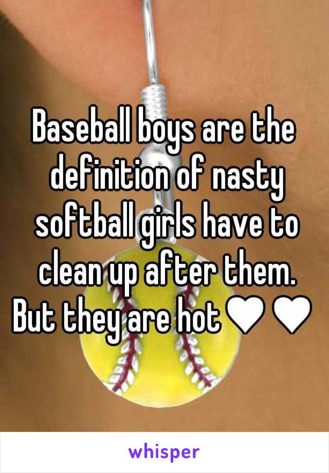 Baseball boys are the definition of nasty softball girls have to clean up after them.
But they are hot♥♥