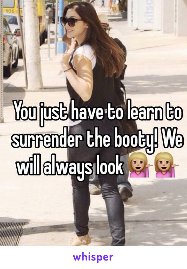 You just have to learn to surrender the booty! We will always look 💁🏼💁🏼