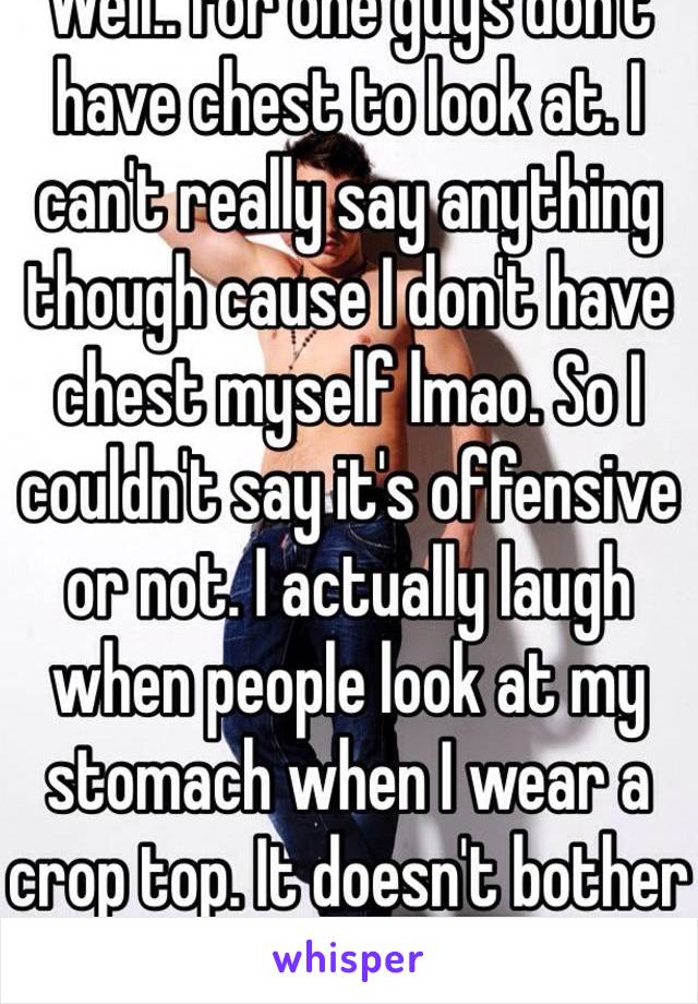 Well.. For one guys don't have chest to look at. I can't really say anything though cause I don't have chest myself lmao. So I couldn't say it's offensive or not. I actually laugh when people look at my stomach when I wear a crop top. It doesn't bother me. Unless he 