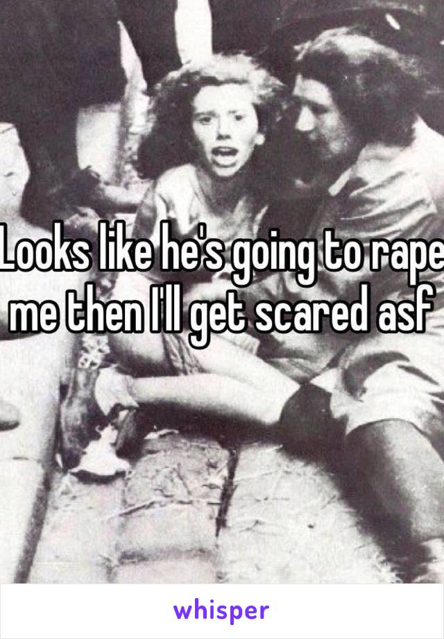 Looks like he's going to rape me then I'll get scared asf