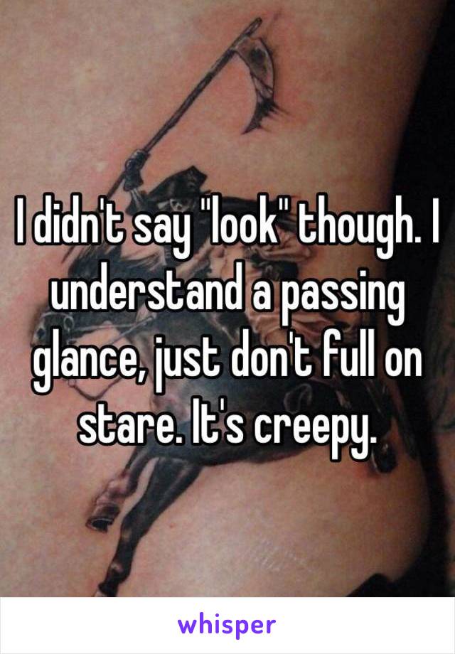 I didn't say "look" though. I understand a passing glance, just don't full on stare. It's creepy. 