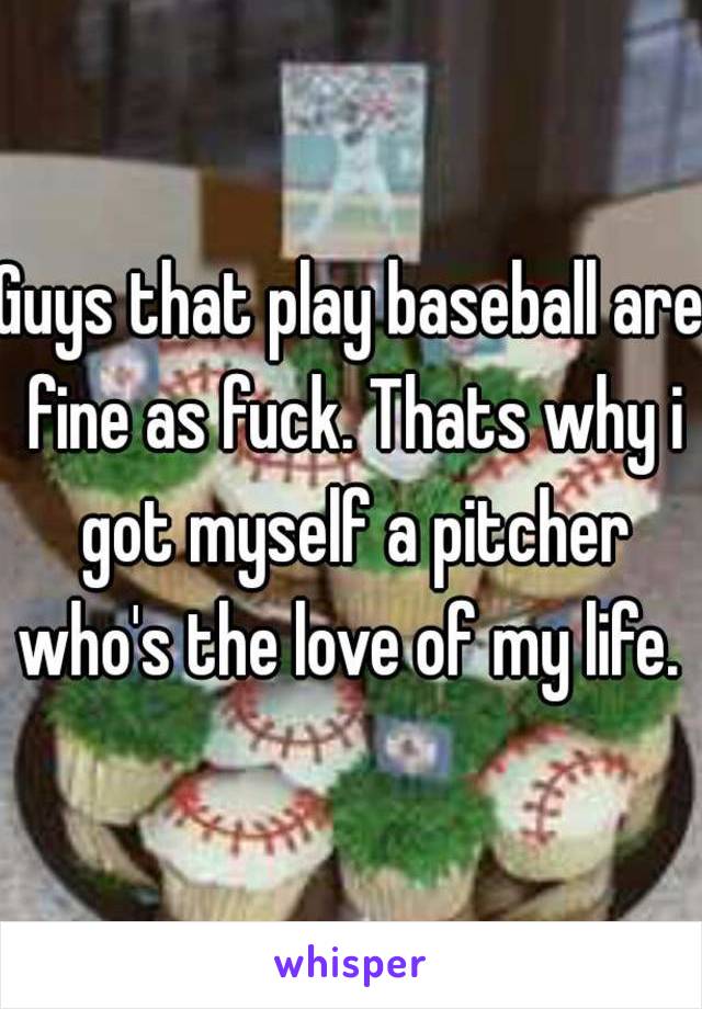 Guys that play baseball are fine as fuck. Thats why i got myself a pitcher who's the love of my life. 