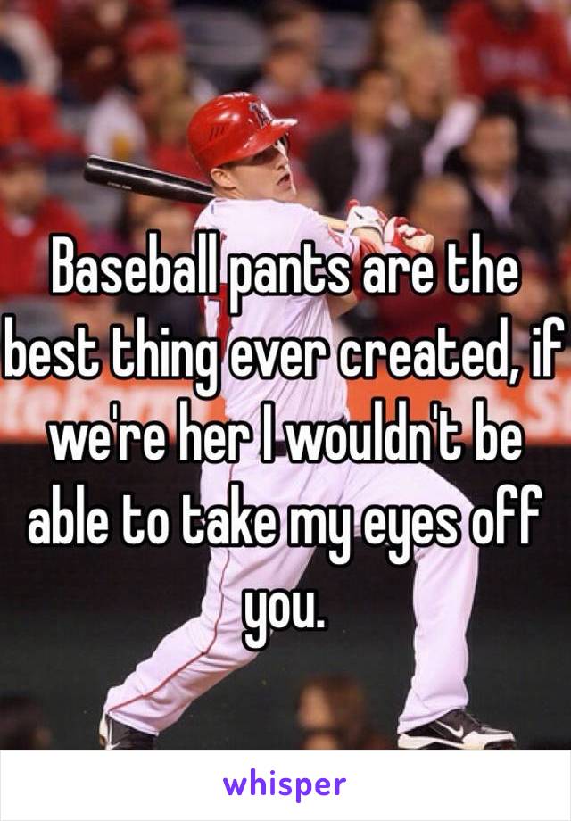 Baseball pants are the best thing ever created, if we're her I wouldn't be able to take my eyes off you.